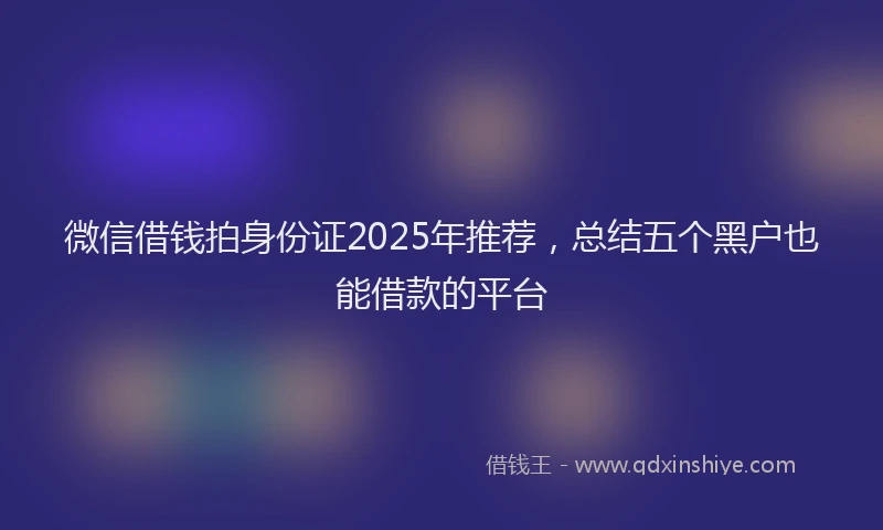 微信借钱拍身份证2025年推荐，总结五个黑户也能借款的平台