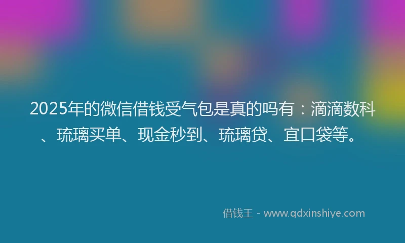 2025年的微信借钱受气包是真的吗有：滴滴数科、琉璃买单、现金秒到、琉璃贷、宜口袋等。
