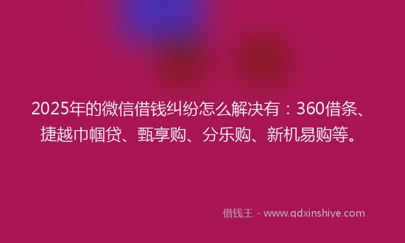 2025年的微信借钱纠纷怎么解决有：360借条、捷越巾帼贷、甄享购、分乐购、新机易购等。