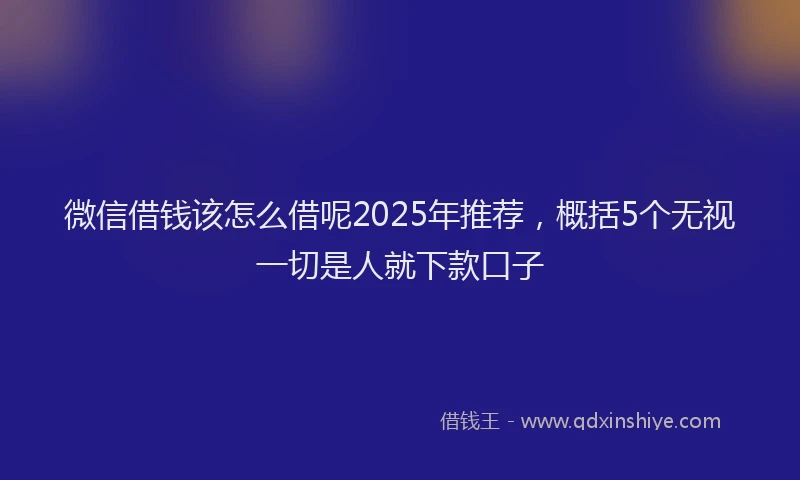 微信借钱该怎么借呢2025年推荐，概括5个无视一切是人就下款口子