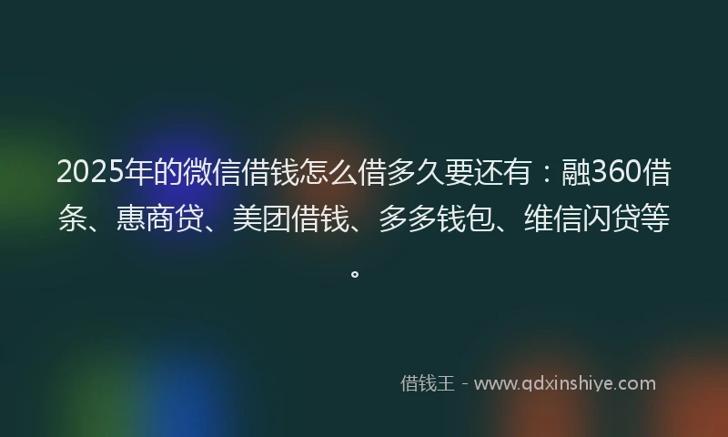 2025年的微信借钱怎么借多久要还有：融360借条、惠商贷、美团借钱、多多钱包、维信闪贷等。