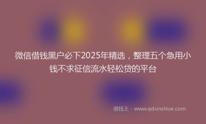 微信借钱黑户必下2025年精选，整理五个急用小钱不求征信流水轻松贷的平台