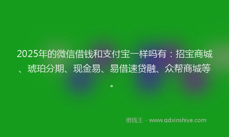 2025年的微信借钱和支付宝一样吗有：招宝商城、琥珀分期、现金易、易借速贷融、众帮商城等。