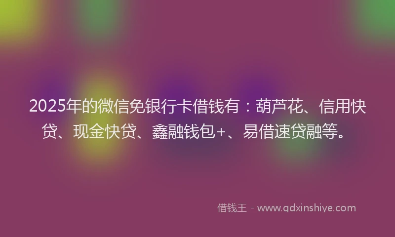2025年的微信免银行卡借钱有：葫芦花、信用快贷、现金快贷、鑫融钱包+、易借速贷融等。