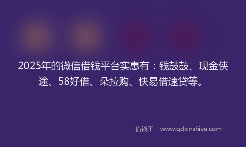 2025年的微信借钱平台实惠有：钱鼓鼓、现金侠途、58好借、朵拉购、快易借速贷等。