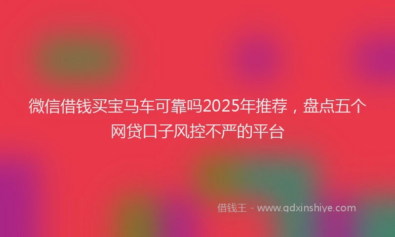 微信借钱买宝马车可靠吗2025年推荐，盘点五个网贷口子风控不严的平台