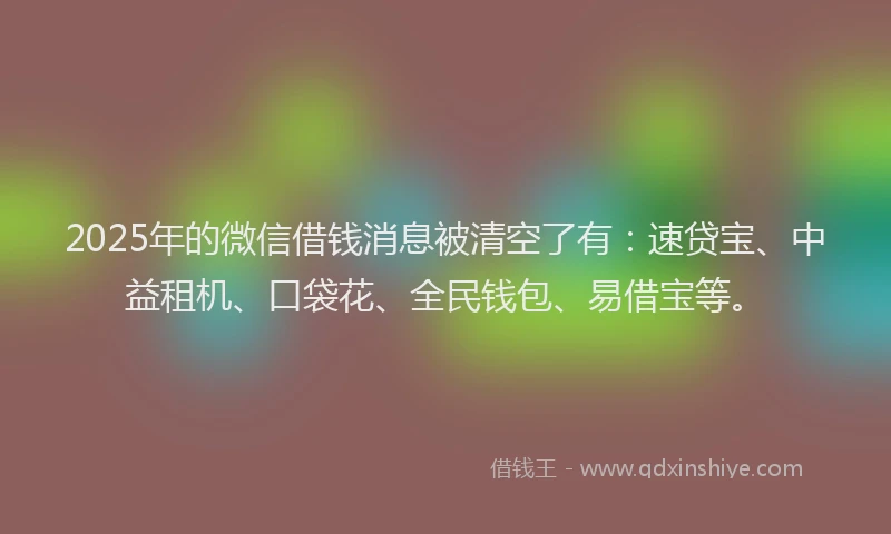 2025年的微信借钱消息被清空了有：速贷宝、中益租机、口袋花、全民钱包、易借宝等。