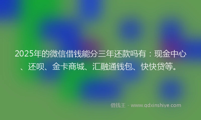 2025年的微信借钱能分三年还款吗有：现金中心、还呗、金卡商城、汇融通钱包、快快贷等。