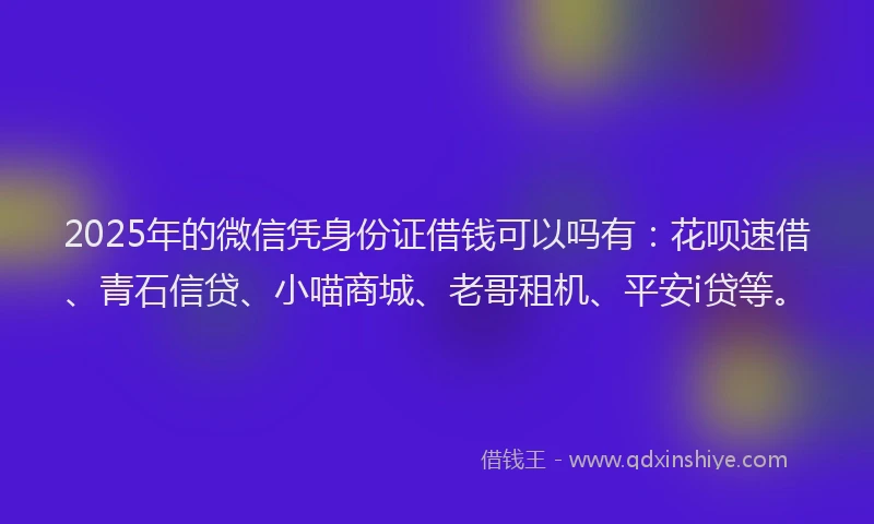 2025年的微信凭身份证借钱可以吗有：花呗速借、青石信贷、小喵商城、老哥租机、平安i贷等。