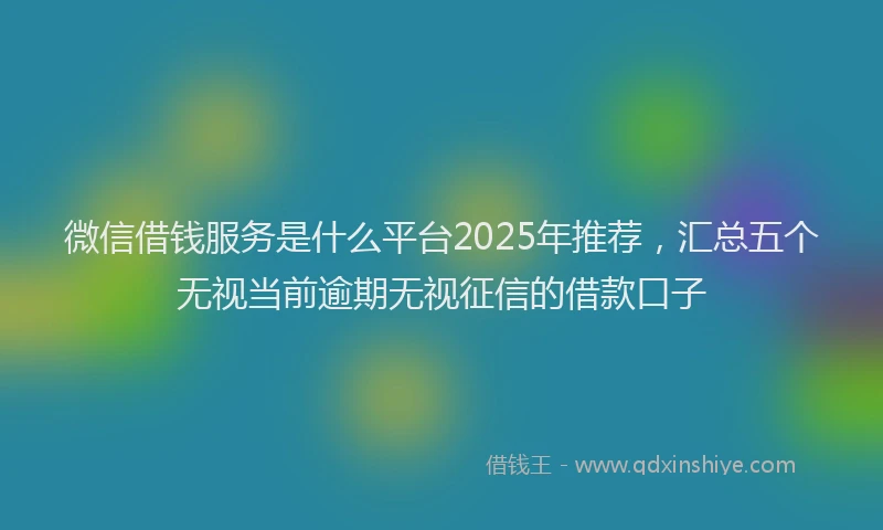 微信借钱服务是什么平台2025年推荐，汇总五个无视当前逾期无视征信的借款口子