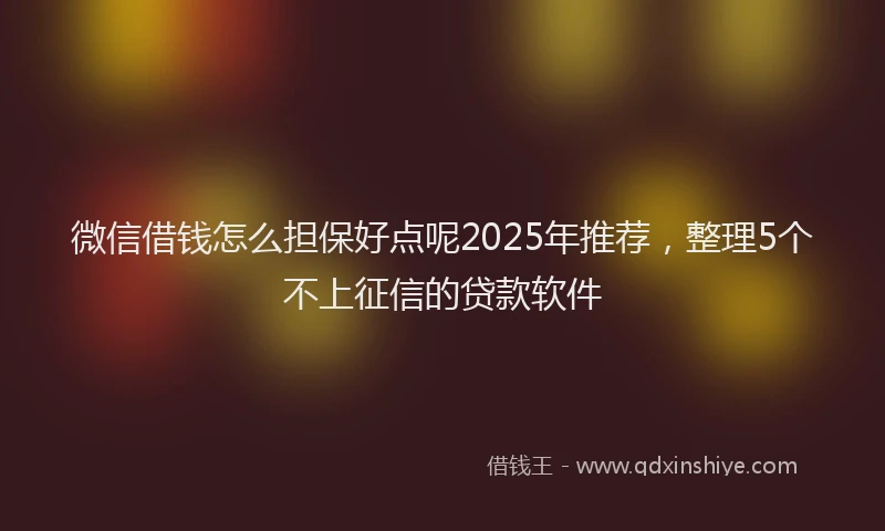 微信借钱怎么担保好点呢2025年推荐，整理5个不上征信的贷款软件