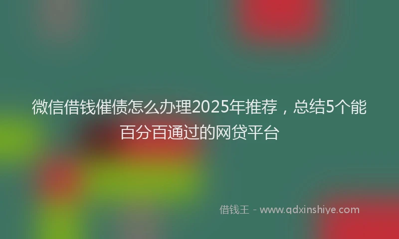 微信借钱催债怎么办理2025年推荐，总结5个能百分百通过的网贷平台