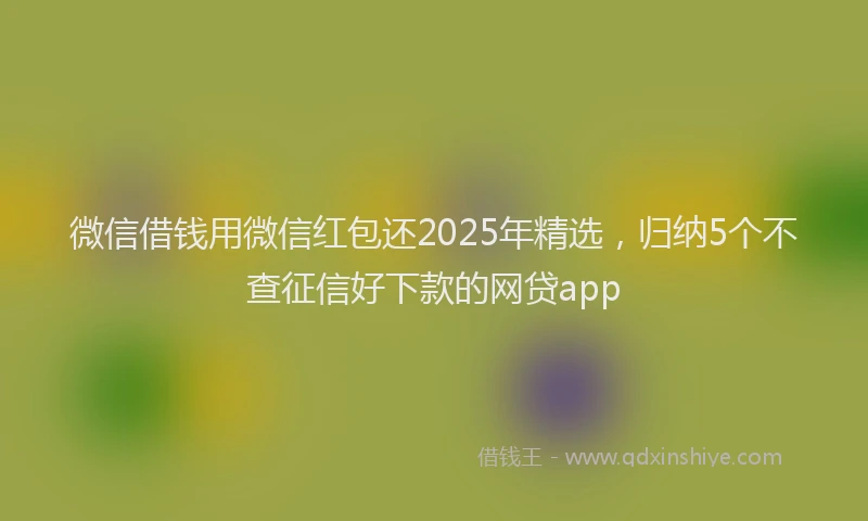 微信借钱用微信红包还2025年精选，归纳5个不查征信好下款的网贷app