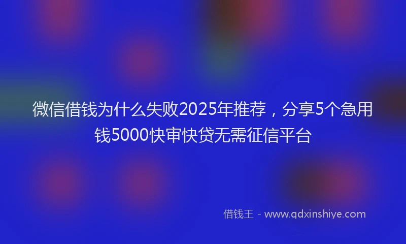 微信借钱为什么失败2025年推荐，分享5个急用钱5000快审快贷无需征信平台
