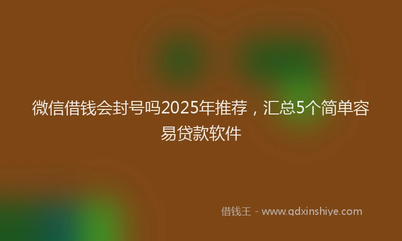 微信借钱会封号吗2025年推荐，汇总5个简单容易贷款软件