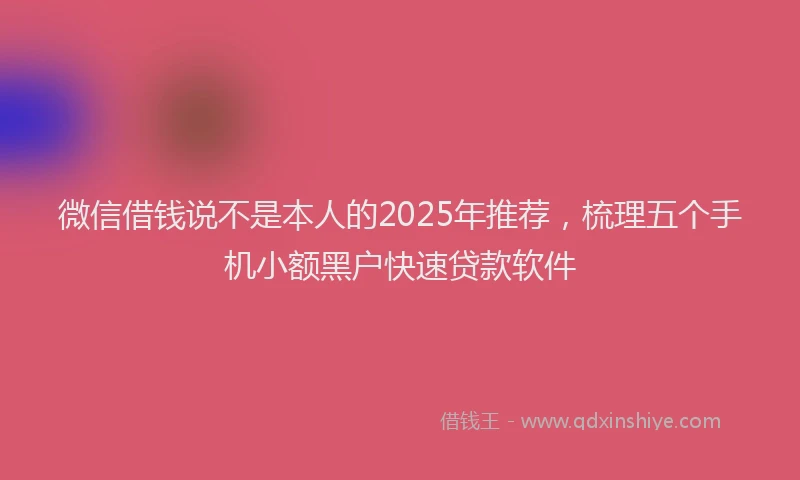 微信借钱说不是本人的2025年推荐，梳理五个手机小额黑户快速贷款软件