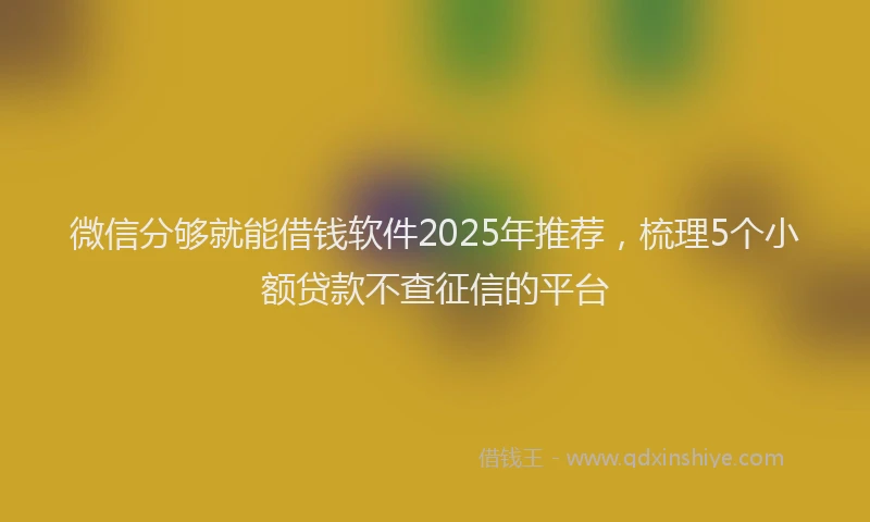 微信分够就能借钱软件2025年推荐，梳理5个小额贷款不查征信的平台