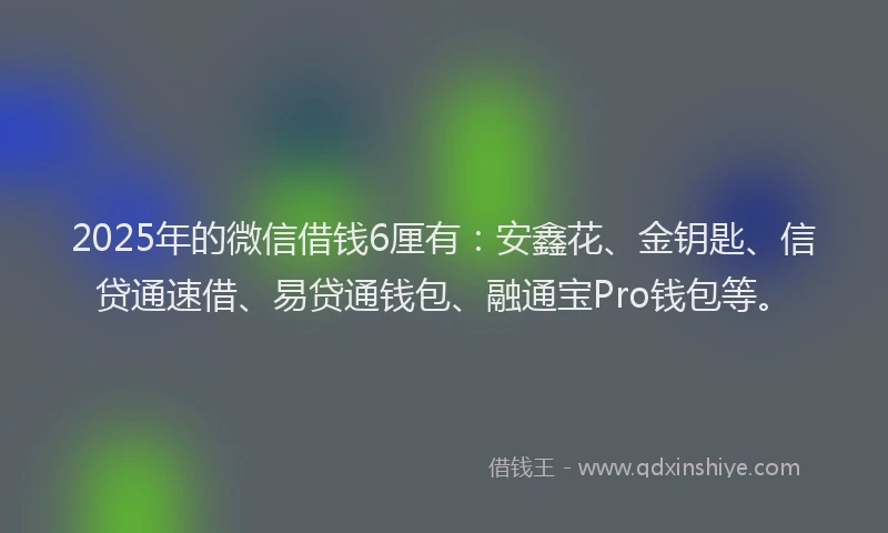 2025年的微信借钱6厘有：安鑫花、金钥匙、信贷通速借、易贷通钱包、融通宝Pro钱包等。