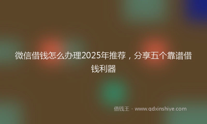 微信借钱怎么办理2025年推荐，分享五个靠谱借钱利器