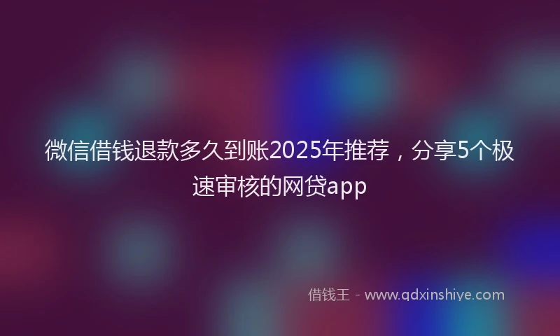 微信借钱退款多久到账2025年推荐，分享5个极速审核的网贷app