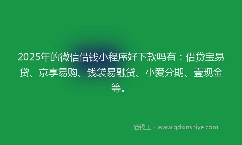 2025年的微信借钱小程序好下款吗有：借贷宝易贷、京享易购、钱袋易融贷、小爱分期、壹现金等。