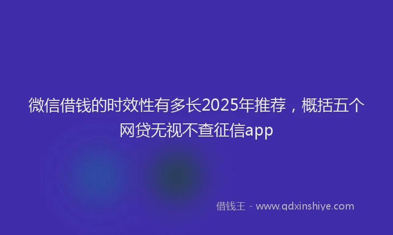 微信借钱的时效性有多长2025年推荐，概括五个网贷无视不查征信app