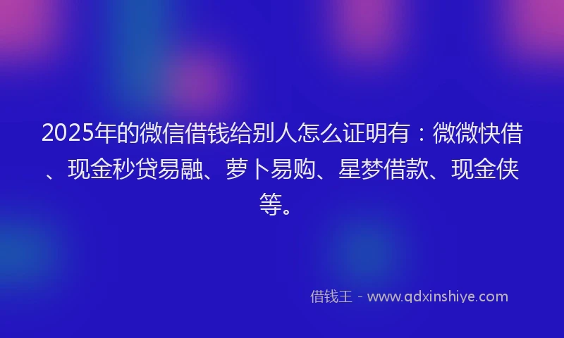 2025年的微信借钱给别人怎么证明有：微微快借、现金秒贷易融、萝卜易购、星梦借款、现金侠等。
