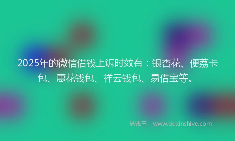 2025年的微信借钱上诉时效有：银杏花、便荔卡包、惠花钱包、祥云钱包、易借宝等。