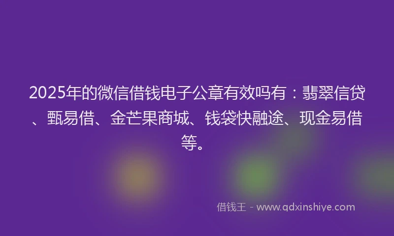 2025年的微信借钱电子公章有效吗有：翡翠信贷、甄易借、金芒果商城、钱袋快融途、现金易借等。