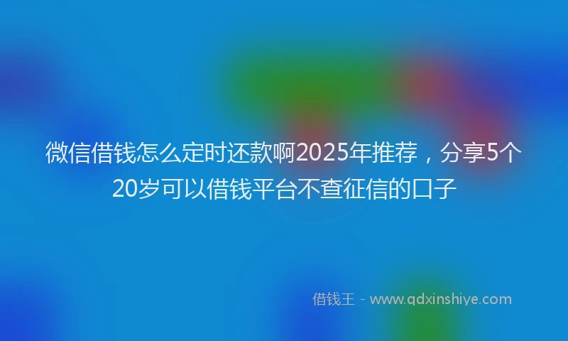 微信借钱怎么定时还款啊2025年推荐，分享5个20岁可以借钱平台不查征信的口子
