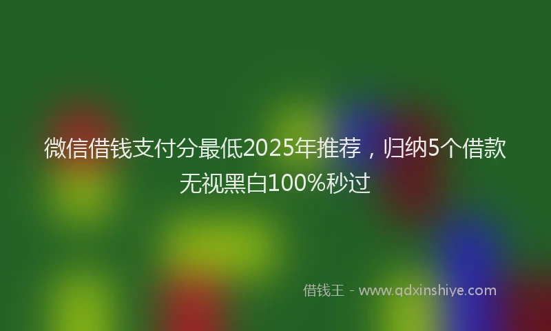 微信借钱支付分最低2025年推荐，归纳5个借款无视黑白100%秒过