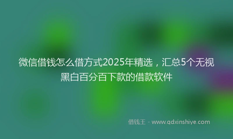 微信借钱怎么借方式2025年精选，汇总5个无视黑白百分百下款的借款软件