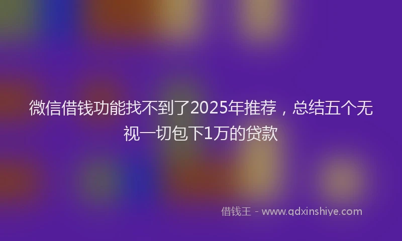 微信借钱功能找不到了2025年推荐，总结五个无视一切包下1万的贷款