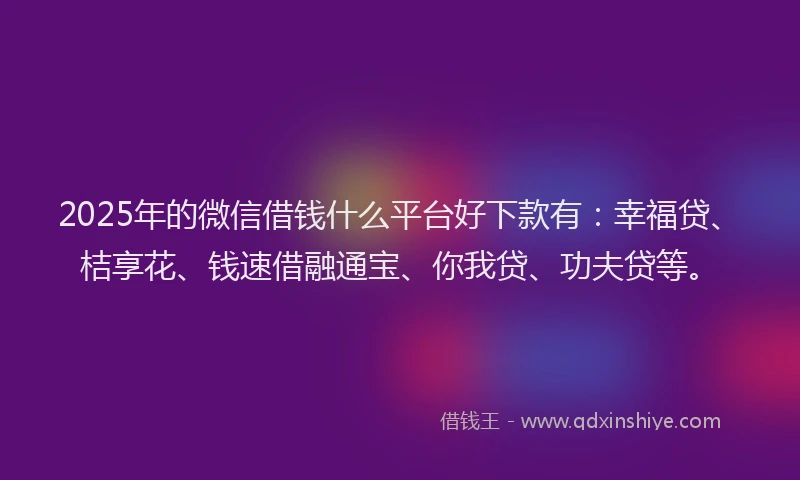 2025年的微信借钱什么平台好下款有：幸福贷、桔享花、钱速借融通宝、你我贷、功夫贷等。