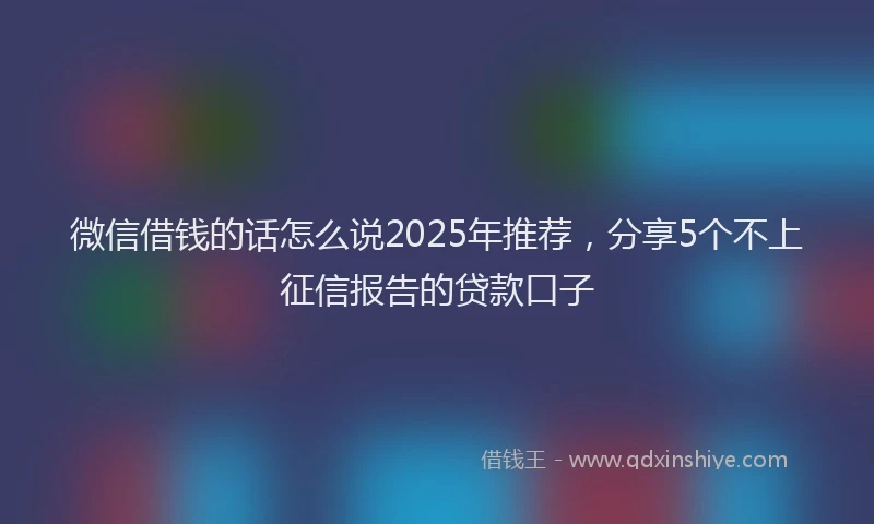 微信借钱的话怎么说2025年推荐，分享5个不上征信报告的贷款口子