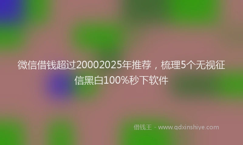 微信借钱超过20002025年推荐，梳理5个无视征信黑白100%秒下软件