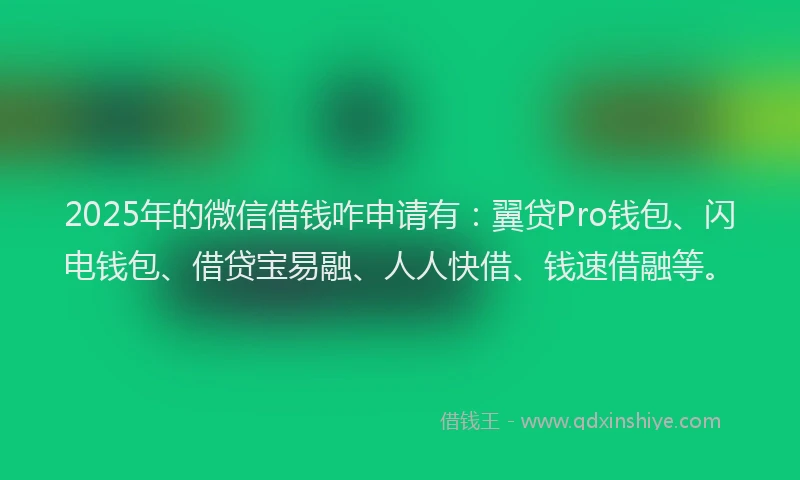 2025年的微信借钱咋申请有：翼贷Pro钱包、闪电钱包、借贷宝易融、人人快借、钱速借融等。