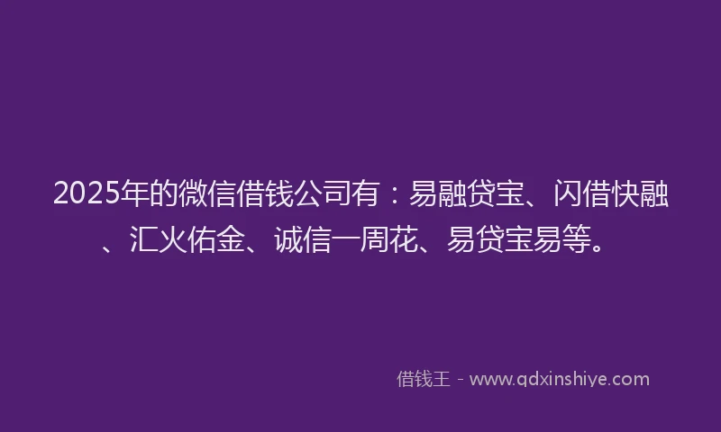 2025年的微信借钱公司有：易融贷宝、闪借快融、汇火佑金、诚信一周花、易贷宝易等。