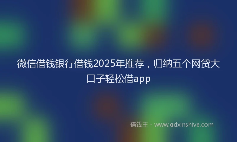 微信借钱银行借钱2025年推荐，归纳五个网贷大口子轻松借app