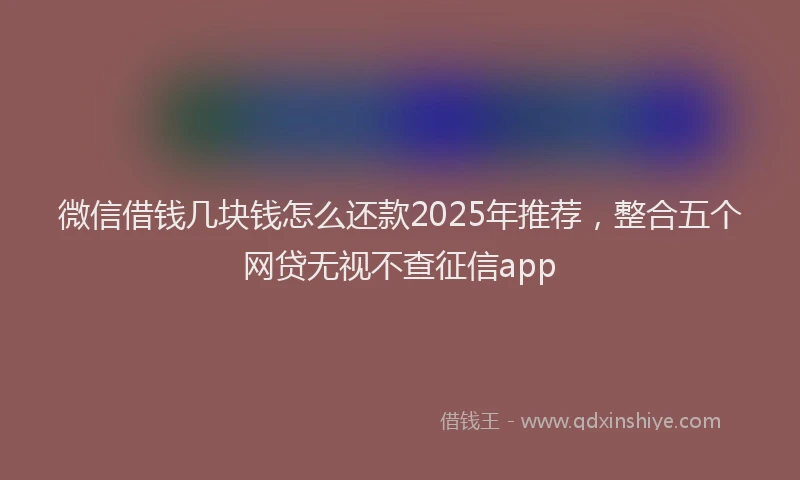 微信借钱几块钱怎么还款2025年推荐，整合五个网贷无视不查征信app