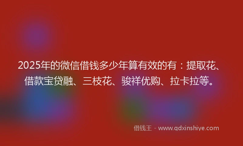 2025年的微信借钱多少年算有效的有：提取花、借款宝贷融、三枝花、骏祥优购、拉卡拉等。