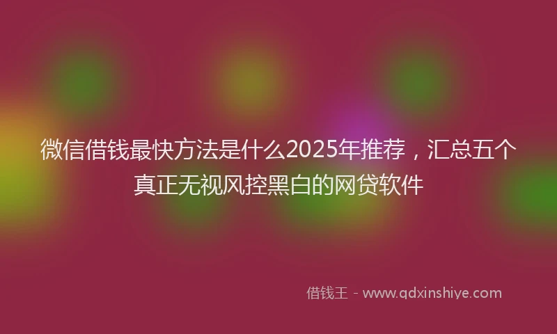 微信借钱最快方法是什么2025年推荐，汇总五个真正无视风控黑白的网贷软件