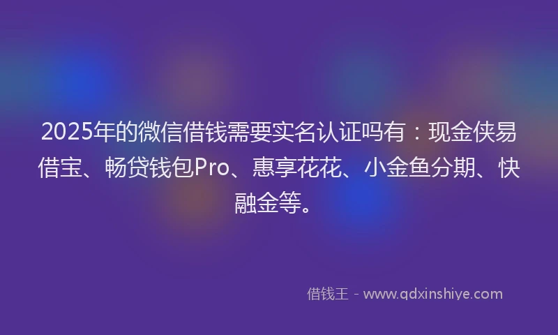 2025年的微信借钱需要实名认证吗有：现金侠易借宝、畅贷钱包Pro、惠享花花、小金鱼分期、快融金等。