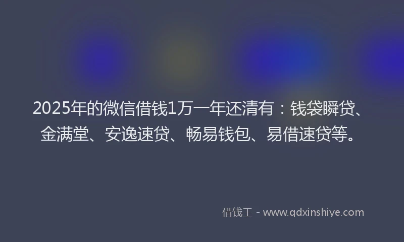 2025年的微信借钱1万一年还清有：钱袋瞬贷、金满堂、安逸速贷、畅易钱包、易借速贷等。