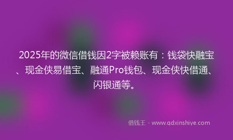 2025年的微信借钱因2字被赖账有：钱袋快融宝、现金侠易借宝、融通Pro钱包、现金侠快借通、闪银通等。