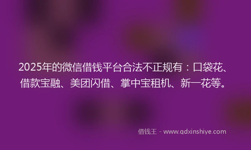 2025年的微信借钱平台合法不正规有：口袋花、借款宝融、美团闪借、掌中宝租机、新一花等。