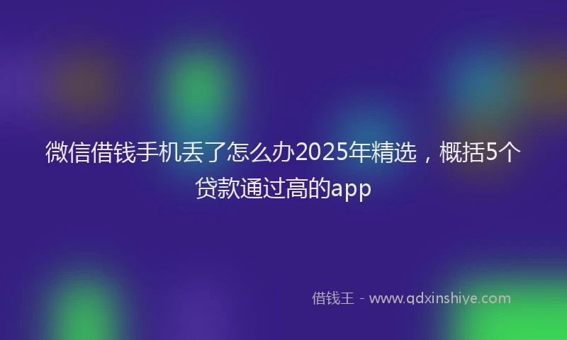 微信借钱手机丢了怎么办2025年精选，概括5个贷款通过高的app