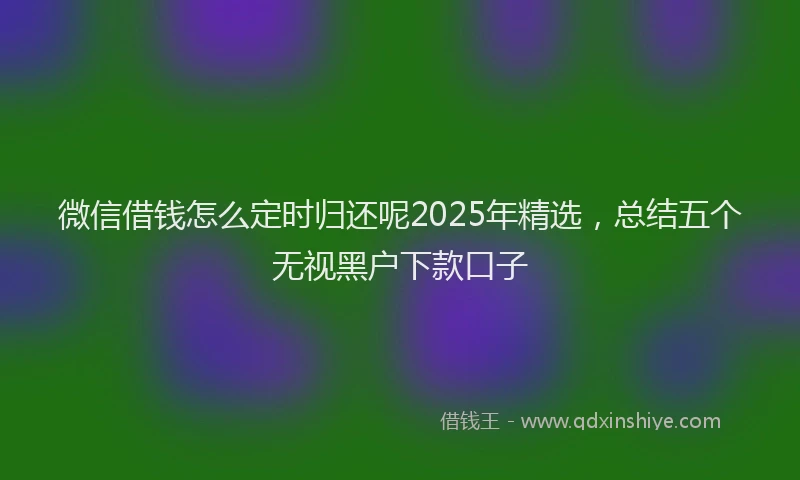 微信借钱怎么定时归还呢2025年精选，总结五个无视黑户下款口子