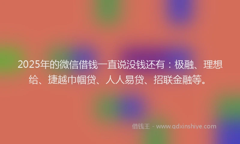 2025年的微信借钱一直说没钱还有：极融、理想给、捷越巾帼贷、人人易贷、招联金融等。