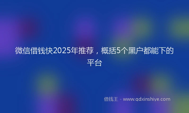 微信借钱快2025年推荐，概括5个黑户都能下的平台